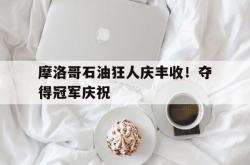 开云体育在线-摩洛哥石油狂人庆丰收！夺得冠军庆祝