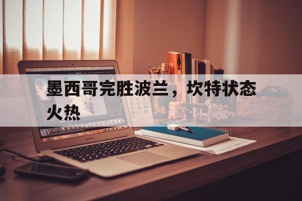 墨西哥完胜波兰，坎特状态火热的简单介绍